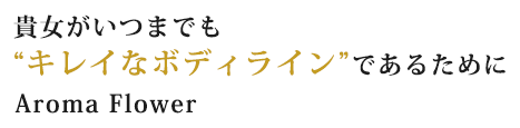 貴女がいつまでも “キレイなボディライン”であるためにAroma Flower