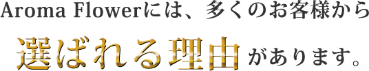 Aroma Flowerには、多くのお客様から選ばれる理由があります。