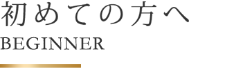 初めての方へ BEGINNER