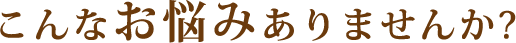 こんなお悩みありませんか?