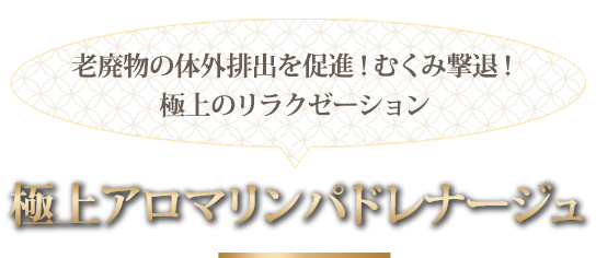 老廃物の体外排出を促進!むくみ撃退! 極上のリラクゼーション 極上アロマリンパドレナージュ